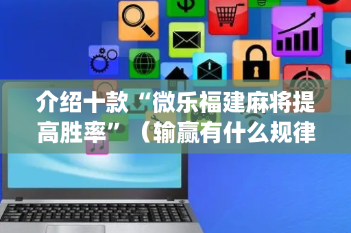 介绍十款“微乐福建麻将提高胜率”（输赢有什么规律)