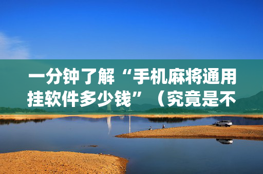 一分钟了解“手机麻将通用挂软件多少钱”（究竟是不是有挂)