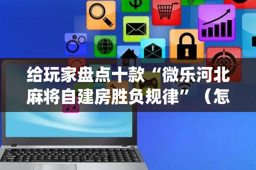 给玩家盘点十款“微乐河北麻将自建房胜负规律”（怎么提高胜率)