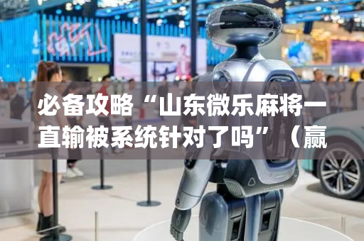 必备攻略“山东微乐麻将一直输被系统针对了吗”（赢的技巧规律)