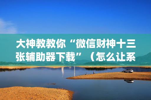 大神教教你“微信财神十三张辅助器下载”（怎么让系统给你发好牌)