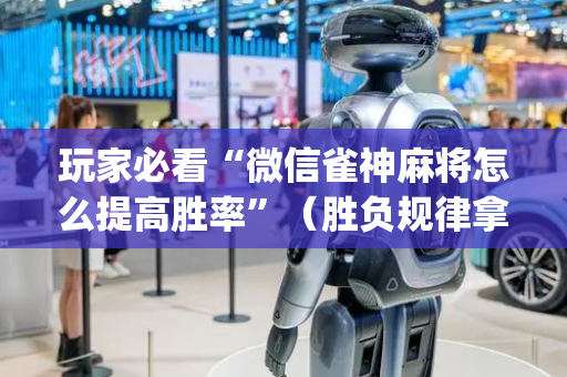 玩家必看“微信雀神麻将怎么提高胜率”（胜负规律拿好牌)
