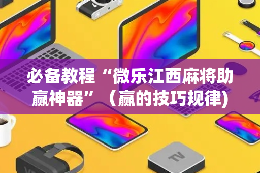 必备教程“微乐江西麻将助赢神器”（赢的技巧规律)