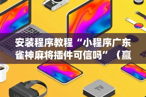 安装程序教程“小程序广东雀神麻将插件可信吗”（赢的技巧规律)