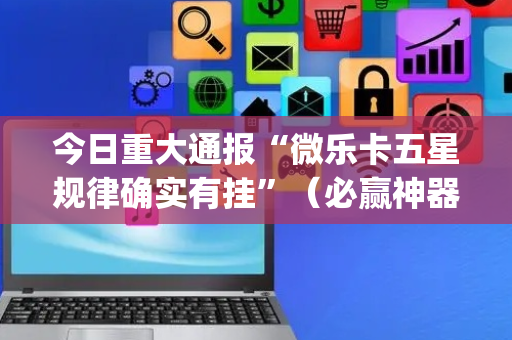 今日重大通报“微乐卡五星规律确实有挂”（必赢神器)