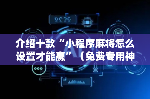 介绍十款“小程序麻将怎么设置才能赢”（免费专用神器)