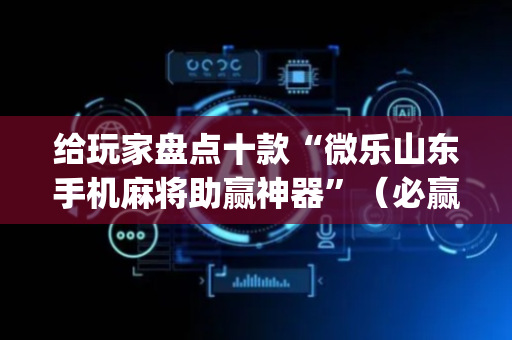 给玩家盘点十款“微乐山东手机麻将助赢神器”（必赢神器)