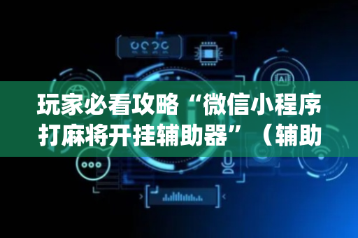 玩家必看攻略“微信小程序打麻将开挂辅助器”（辅助器通用版)