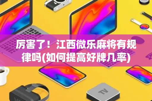 厉害了！江西微乐麻将有规律吗(如何提高好牌几率)