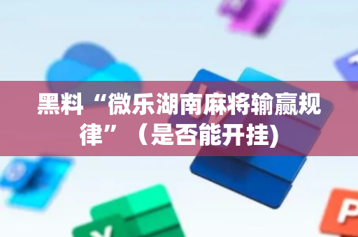 黑料“微乐湖南麻将输赢规律”（是否能开挂)