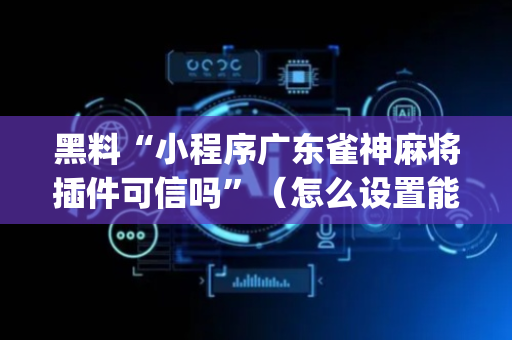 黑料“小程序广东雀神麻将插件可信吗”（怎么设置能有好牌)