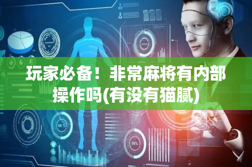 玩家必备！非常麻将有内部操作吗(有没有猫腻)
