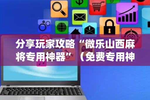 分享玩家攻略“微乐山西麻将专用神器”（免费专用神器)