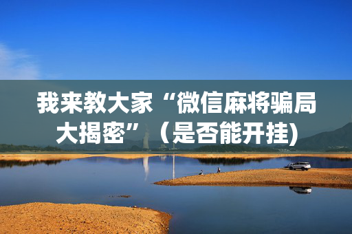 我来教大家“微信麻将骗局大揭密”（是否能开挂)