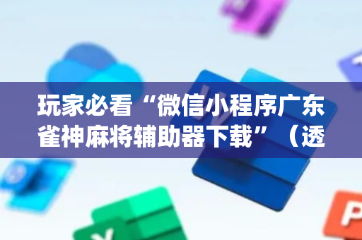 玩家必看“微信小程序广东雀神麻将辅助器下载”（透明器教程)