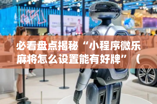 必看盘点揭秘“小程序微乐麻将怎么设置能有好牌”（胜率到哪调)
