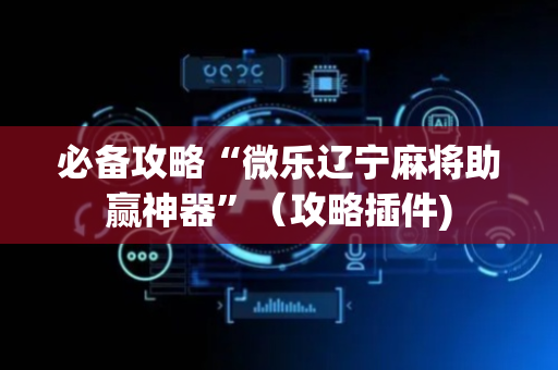 必备攻略“微乐辽宁麻将助赢神器”（攻略插件)