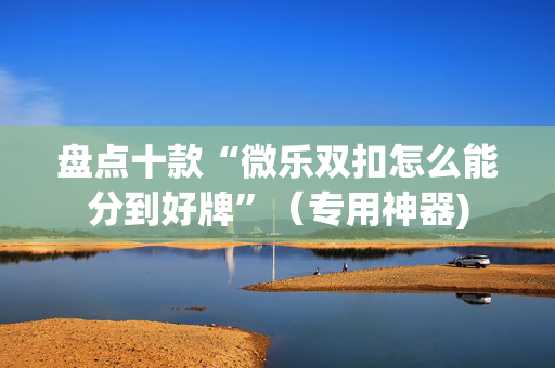 盘点十款“微乐双扣怎么能分到好牌”（专用神器)