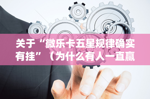 关于“微乐卡五星规律确实有挂”（为什么有人一直赢)