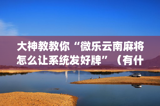 大神教教你“微乐云南麻将怎么让系统发好牌”（有什么规律)
