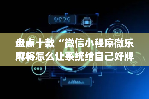 盘点十款“微信小程序微乐麻将怎么让系统给自己好牌”（开挂辅助插件)
