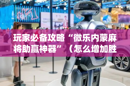 玩家必备攻略“微乐内蒙麻将助赢神器”（怎么增加胜率)