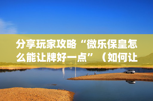 分享玩家攻略“微乐保皇怎么能让牌好一点”（如何让系统发好牌)