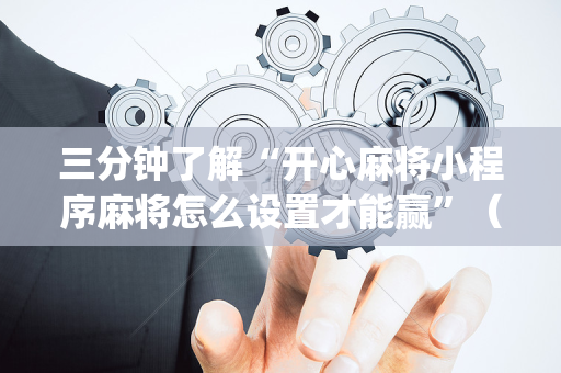三分钟了解“开心麻将小程序麻将怎么设置才能赢”（会员会提高胜率吗)