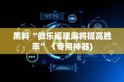 黑料“微乐福建麻将提高胜率”（专用神器)