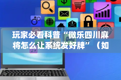 玩家必看科普“微乐四川麻将怎么让系统发好牌”（如何提高胜率)