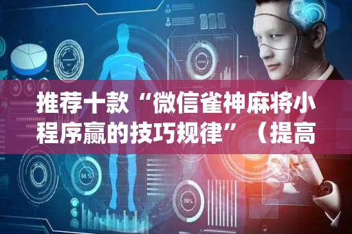 推荐十款“微信雀神麻将小程序赢的技巧规律”（提高胜率技巧)