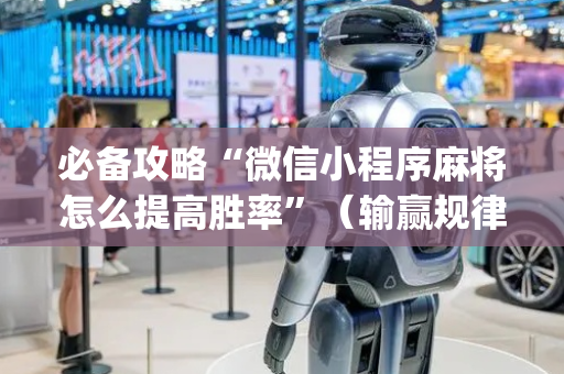 必备攻略“微信小程序麻将怎么提高胜率”（输赢规律)