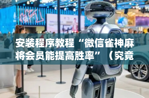 安装程序教程“微信雀神麻将会员能提高胜率”（究竟是不是有挂)