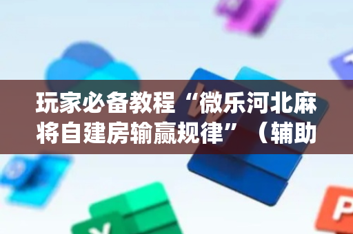 玩家必备教程“微乐河北麻将自建房输赢规律”（辅助器通用版)