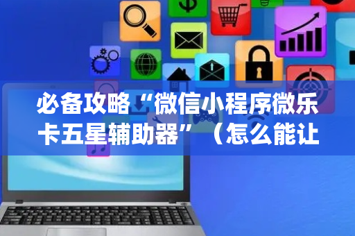 必备攻略“微信小程序微乐卡五星辅助器”（怎么能让牌好一点)