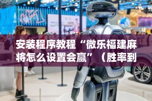 安装程序教程“微乐福建麻将怎么设置会赢”（胜率到哪调)
