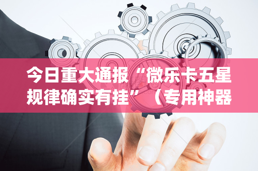 今日重大通报“微乐卡五星规律确实有挂”（专用神器下载)