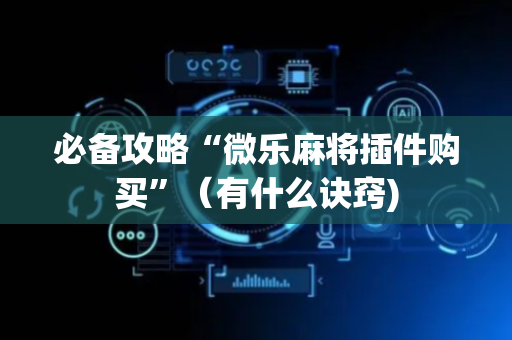 必备攻略“微乐麻将插件购买”（有什么诀窍)