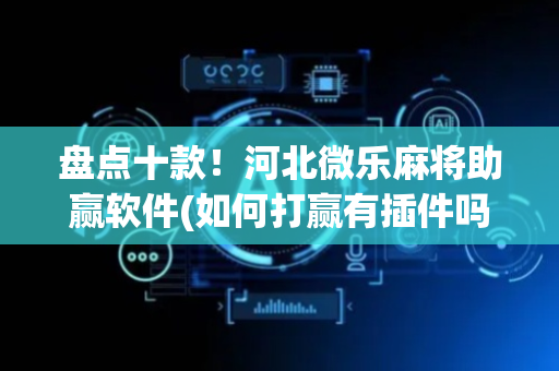 盘点十款！河北微乐麻将助赢软件(如何打赢有插件吗)