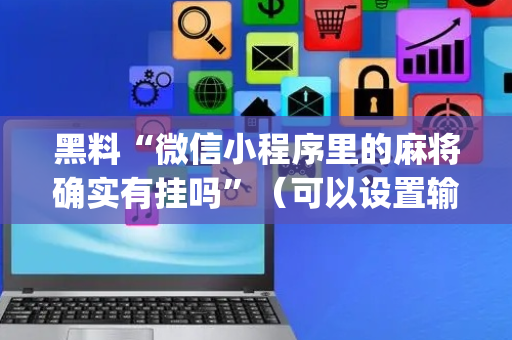 黑料“微信小程序里的麻将确实有挂吗”（可以设置输赢吗)