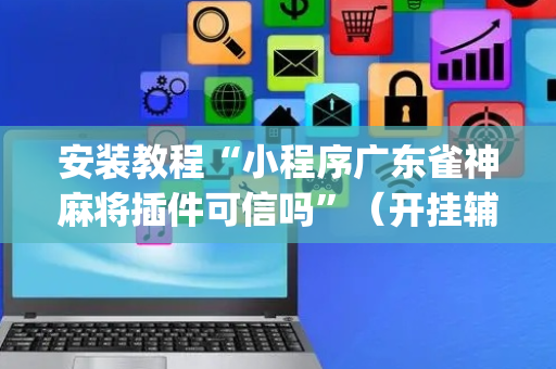 安装教程“小程序广东雀神麻将插件可信吗”（开挂辅助插件)