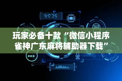 玩家必备十款“微信小程序雀神广东麻将辅助器下载”（怎么提高胜率)