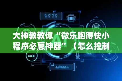 大神教教你“微乐跑得快小程序必赢神器”（怎么控制输赢)