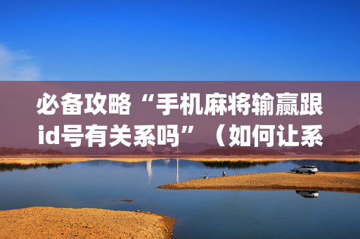 必备攻略“手机麻将输赢跟id号有关系吗”（如何让系统发好牌)