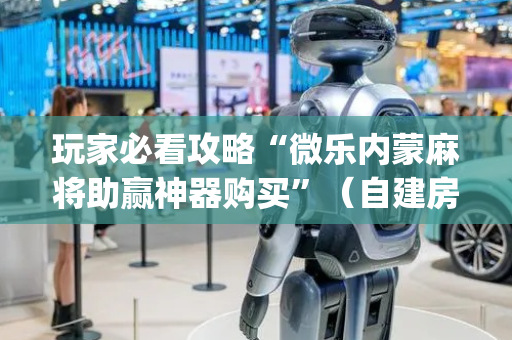 玩家必看攻略“微乐内蒙麻将助赢神器购买”（自建房胜负规律)