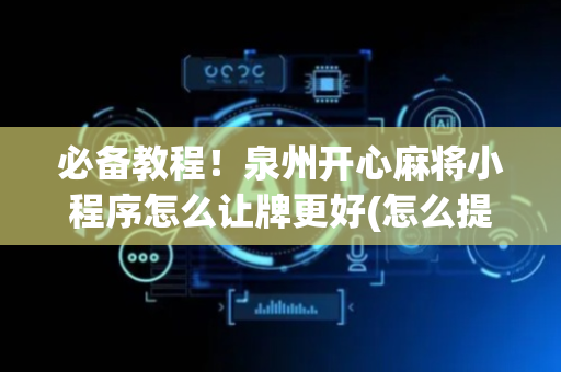 必备教程！泉州开心麻将小程序怎么让牌更好(怎么提高胜率)