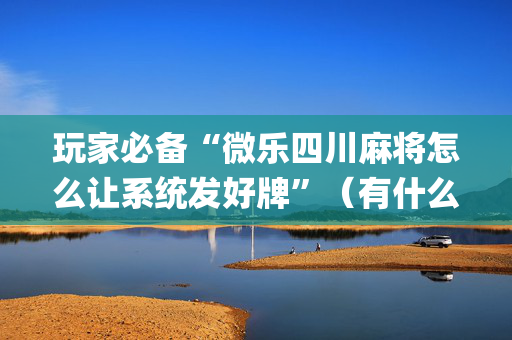 玩家必备“微乐四川麻将怎么让系统发好牌”（有什么规律)