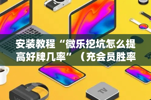 安装教程“微乐挖坑怎么提高好牌几率”（充会员胜率高)