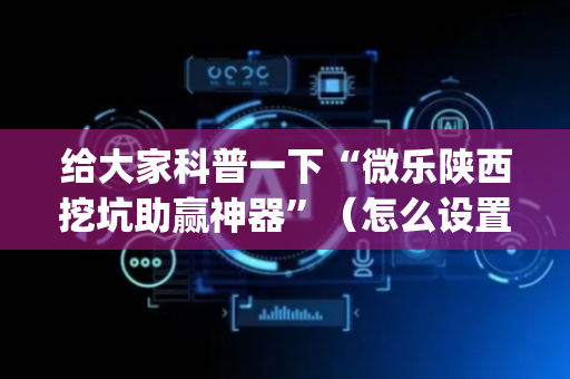 给大家科普一下“微乐陕西挖坑助赢神器”（怎么设置能有好牌)