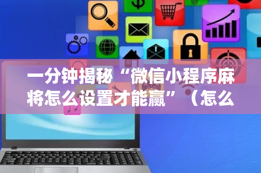 一分钟揭秘“微信小程序麻将怎么设置才能赢”（怎么设置能有好牌)